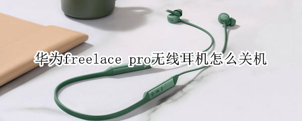 华为freelace pro无线耳机怎么关机