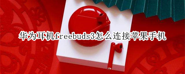 华为耳机freebuds3怎么连接苹果手机