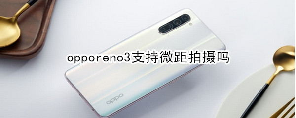 opporeno3支持微距拍摄吗