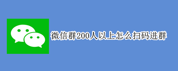 微信群200人以上怎么扫码进群