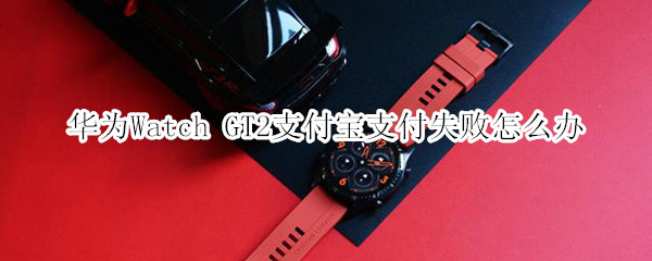 华为Watch GT2支付宝支付失败怎么办