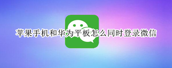 苹果手机和华为平板怎么同时登录微信