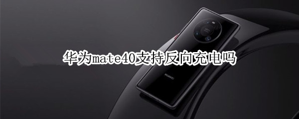 华为mate40支持反向充电吗