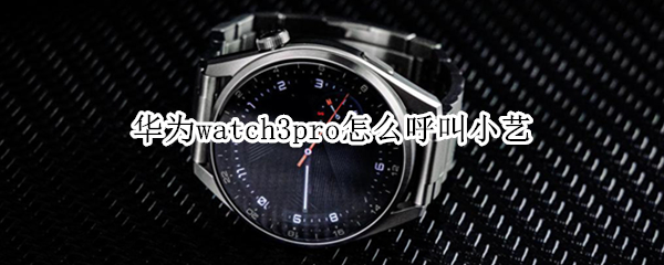 华为watch3pro怎么呼叫小艺