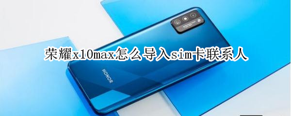 荣耀x10max怎么导入sim卡联系人