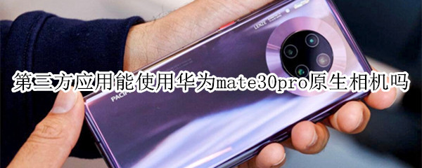 第三方应用能使用华为mate30pro原生相机吗