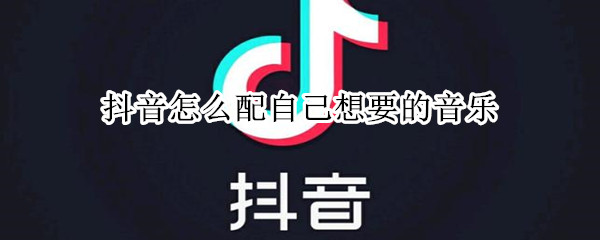 抖音怎么配自己想要的音乐