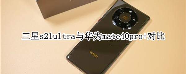 三星s21ultra与华为mate40pro+对比