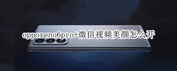 opporeno6pro+微信视频美颜怎么开