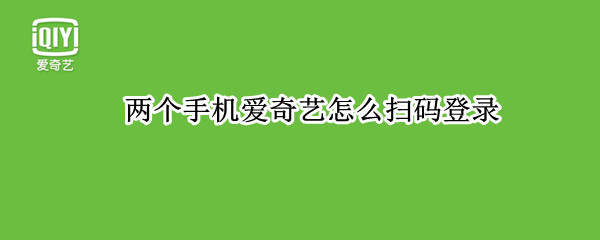 两个手机爱奇艺怎么扫码登录