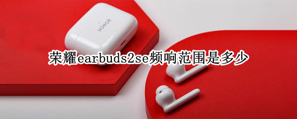 荣耀earbuds2se频响范围是多少