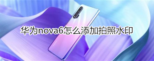 华为nova6怎么添加拍照水印