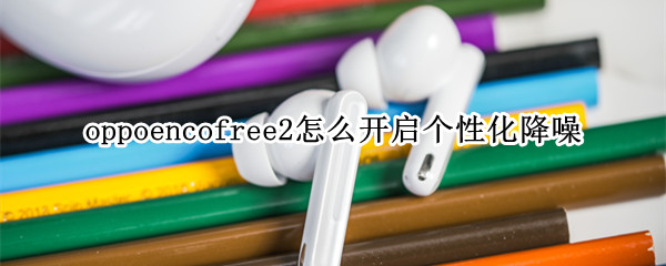 oppoencofree2怎么开启个性化降噪