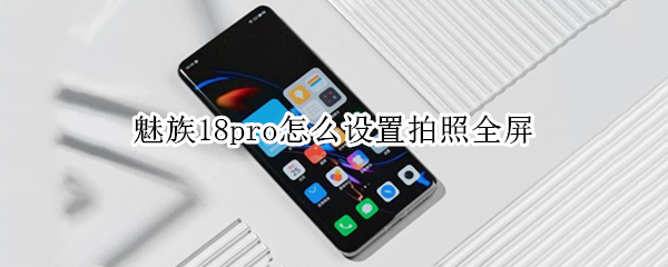 魅族18pro怎么设置拍照全屏