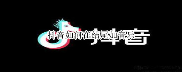 抖音如何在结尾加音乐