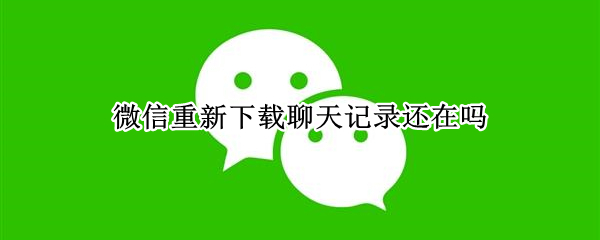 微信重新下载聊天记录还在吗