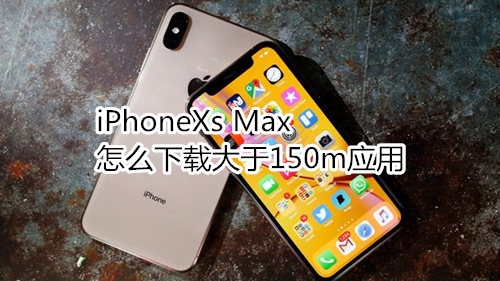 iPhoneXs Max怎么下载大于150m应用