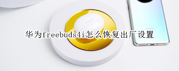 华为freebuds4i怎么恢复出厂设置