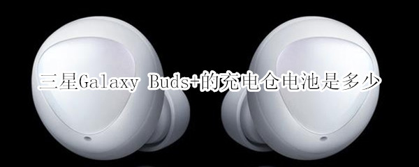 三星Galaxy Buds+的充电仓电池是多少