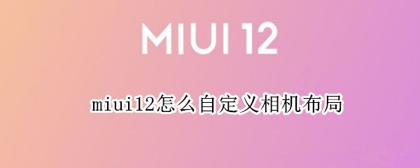 miui12怎么自定义相机布局