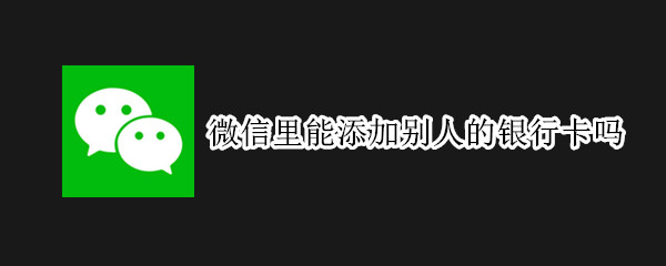 微信里能添加别人的银行卡吗