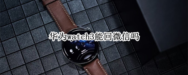 华为watch3能回微信吗