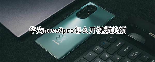 华为nova8pro怎么开视频美颜