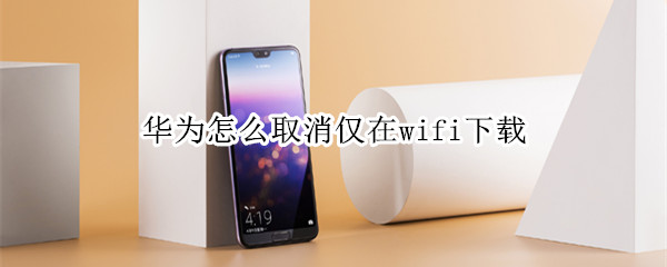 华为怎么取消仅在wifi下载