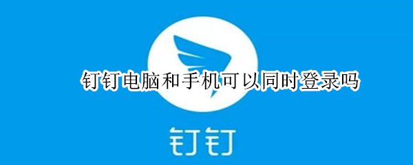 钉钉电脑和手机可以同时登录吗