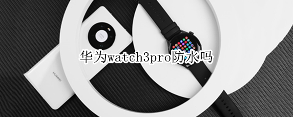 华为watch3pro防水吗