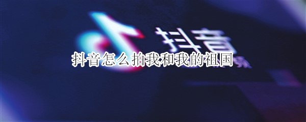 抖音怎么拍我和我的祖国