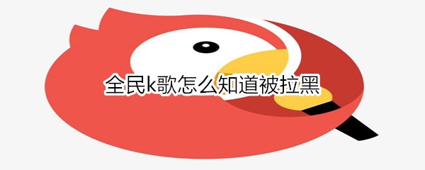 全民k歌怎么知道被拉黑