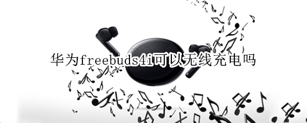 华为freebuds4i可以无线充电吗