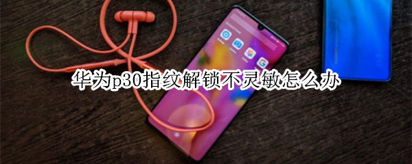 华为p30指纹解锁不灵敏怎么办