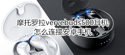 摩托罗拉vervebuds500耳机怎么连接安卓手机