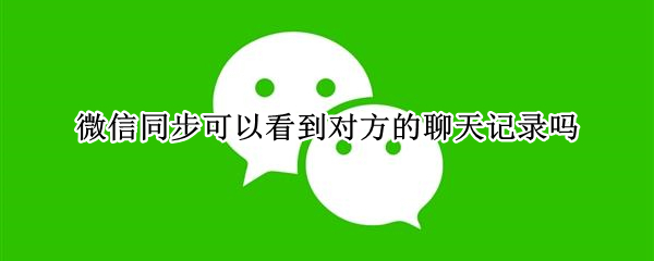 微信同步可以看到对方的聊天记录吗