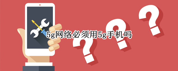 5g网络必须用5g手机吗