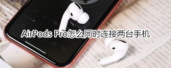 AirPods Pro怎么同时连接两台手机