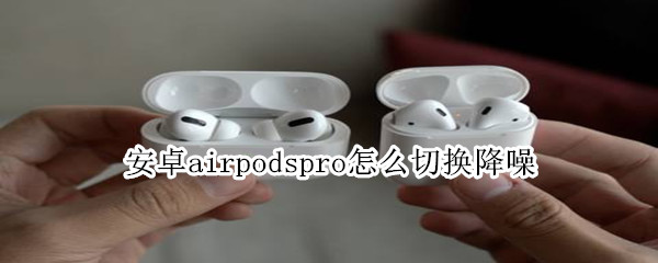 安卓airpodspro怎么切换降噪