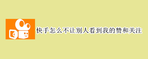 快手怎么不让别人看到我的赞和关注