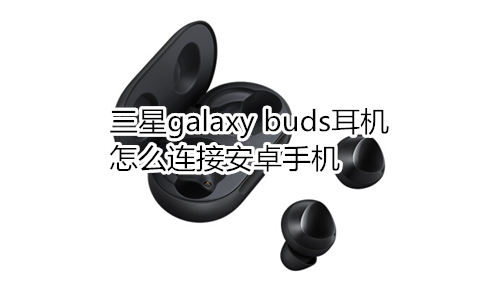 三星galaxy buds耳机怎么连接安卓手机