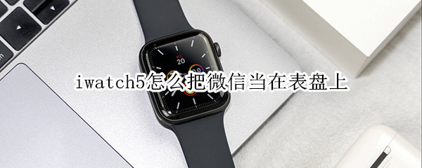 iwatch5怎么把微信当在表盘上