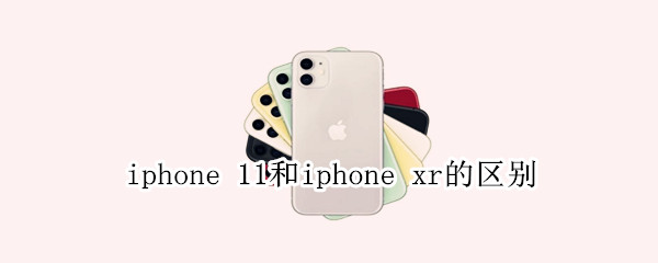 iphone 11和iphone xr的区别