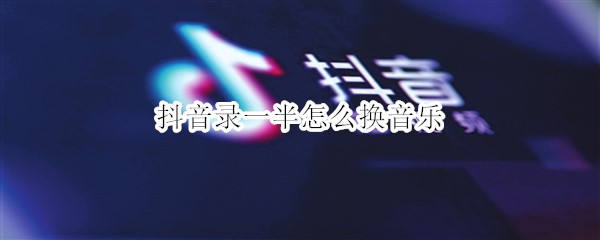 抖音录一半怎么换音乐