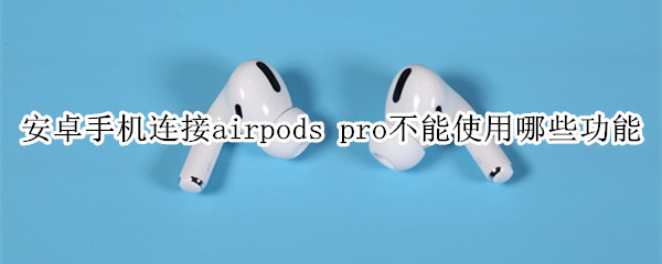 安卓手机连接airpods pro不能使用哪些功能