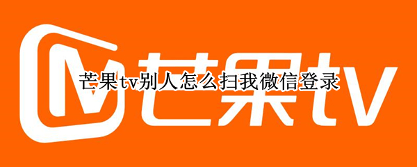 芒果tv别人怎么扫我微信登录