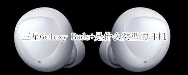 三星Galaxy Buds+是什么类型的耳机