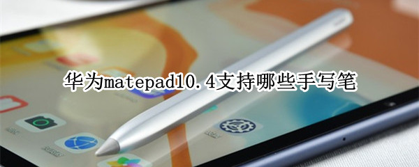 华为matepad10.4支持哪些手写笔