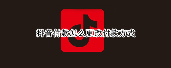 抖音付款怎么更改付款方式