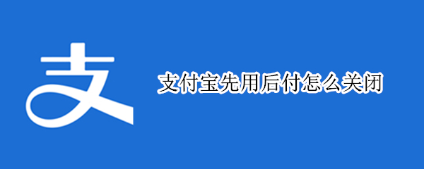 支付宝先用后付怎么关闭